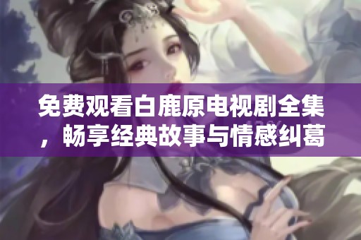 免费观看白鹿原电视剧全集，畅享经典故事与情感纠葛的精彩瞬间