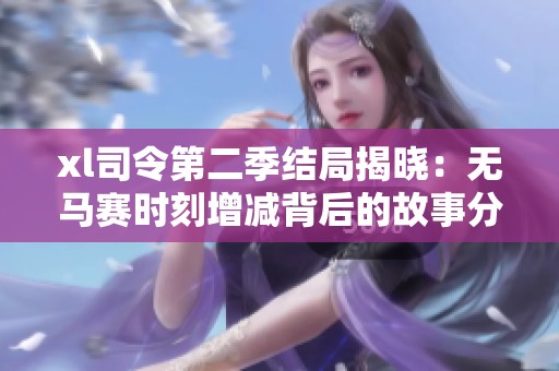 xl司令第二季结局揭晓：无马赛时刻增减背后的故事分析与期待