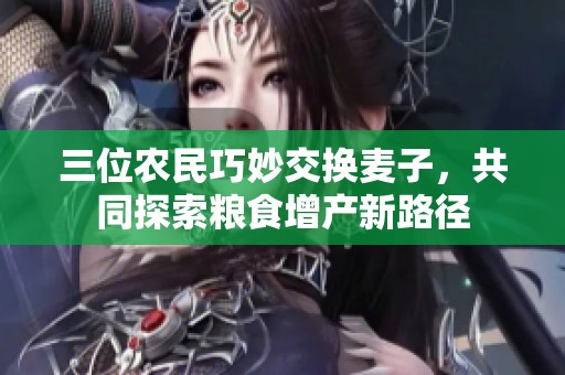 三位农民巧妙交换麦子，共同探索粮食增产新路径