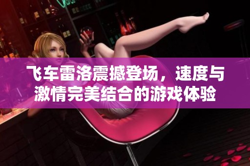 飞车雷洛震撼登场，速度与激情完美结合的游戏体验