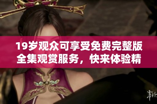 19岁观众可享受免费完整版全集观赏服务，快来体验精彩内容！