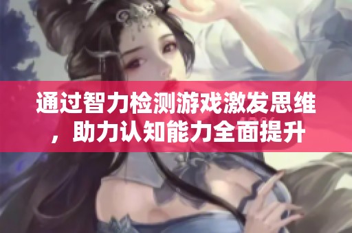 通过智力检测游戏激发思维，助力认知能力全面提升