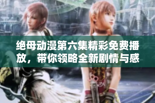 绝母动漫第六集精彩免费播放，带你领略全新剧情与感动瞬间