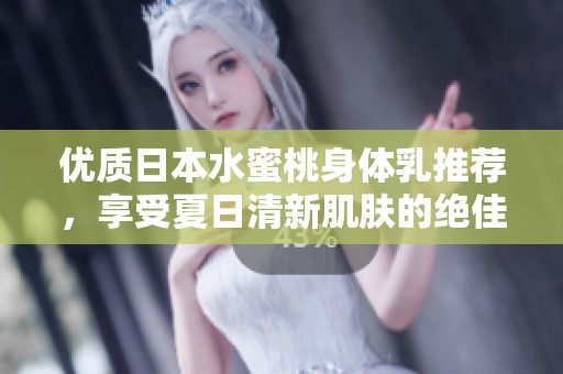 优质日本水蜜桃身体乳推荐，享受夏日清新肌肤的绝佳选择
