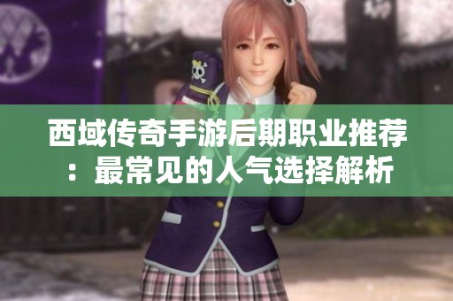西域传奇手游后期职业推荐：最常见的人气选择解析