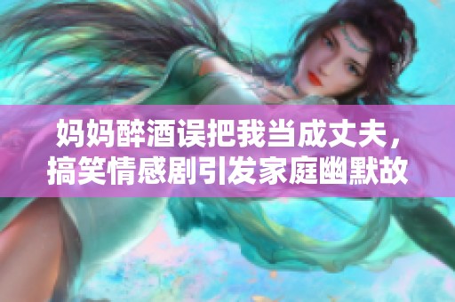妈妈醉酒误把我当成丈夫，搞笑情感剧引发家庭幽默故事