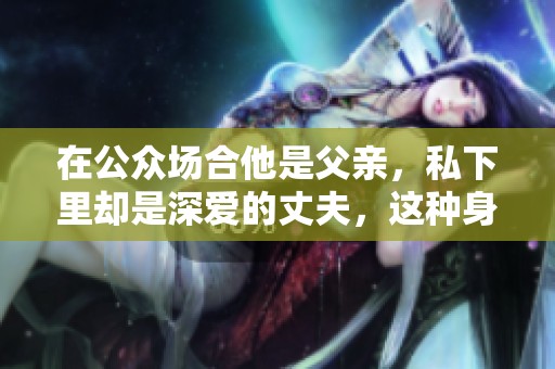 在公众场合他是父亲，私下里却是深爱的丈夫，这种身份的反转真让人惊讶