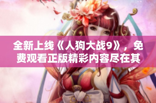 全新上线《人狗大战9》，免费观看正版精彩内容尽在其中