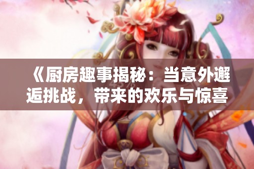 《厨房趣事揭秘：当意外邂逅挑战，带来的欢乐与惊喜》