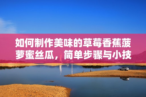 如何制作美味的草莓香蕉菠萝蜜丝瓜，简单步骤与小技巧分享