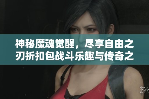 神秘魔魂觉醒，尽享自由之刃折扣包战斗乐趣与传奇之旅
