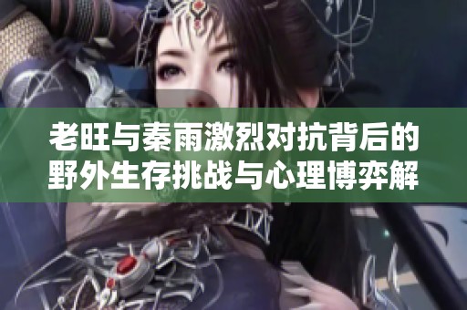 老旺与秦雨激烈对抗背后的野外生存挑战与心理博弈解析