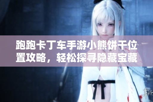 跑跑卡丁车手游小熊饼干位置攻略，轻松探寻隐藏宝藏的最佳路线解析