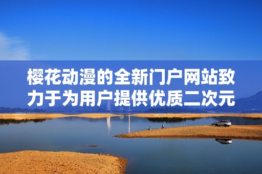 樱花动漫的全新门户网站致力于为用户提供优质二次元内容与服务