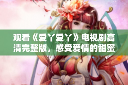 观看《爱丫爱丫》电视剧高清完整版，感受爱情的甜蜜与酸楚