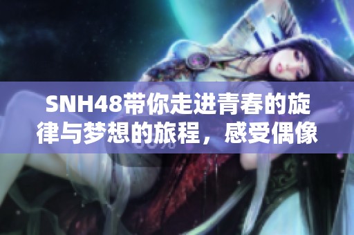 SNH48带你走进青春的旋律与梦想的旅程，感受偶像的魅力与激情