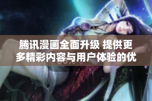 腾讯漫画全面升级 提供更多精彩内容与用户体验的优化探索