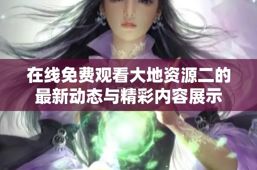 在线免费观看大地资源二的最新动态与精彩内容展示