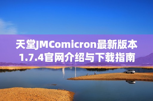 天堂JMComicron最新版本1.7.4官网介绍与下载指南分享
