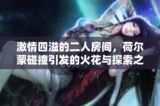 激情四溢的二人房间，荷尔蒙碰撞引发的火花与探索之旅