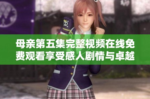 母亲第五集完整视频在线免费观看享受感人剧情与卓越演技