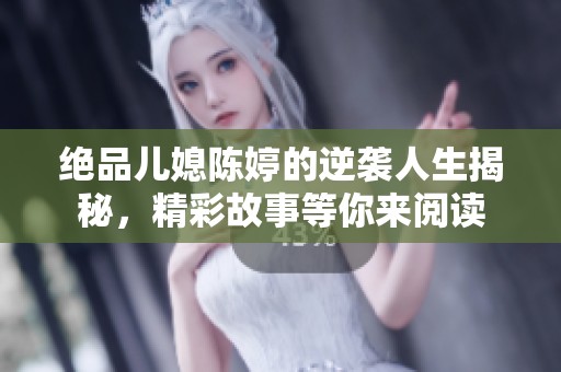 绝品儿媳陈婷的逆袭人生揭秘，精彩故事等你来阅读