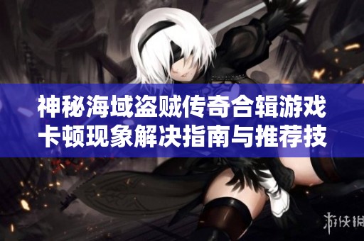 神秘海域盗贼传奇合辑游戏卡顿现象解决指南与推荐技巧