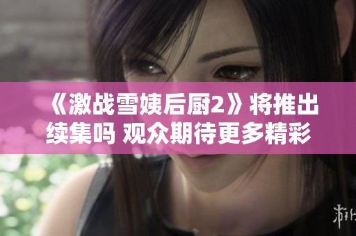 《激战雪姨后厨2》将推出续集吗 观众期待更多精彩内容
