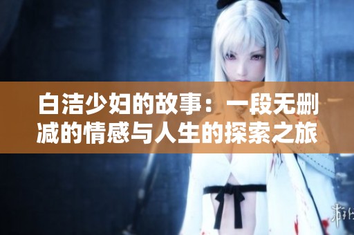 白洁少妇的故事：一段无删减的情感与人生的探索之旅