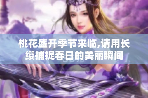 桃花盛开季节来临,请用长缨捕捉春日的美丽瞬间