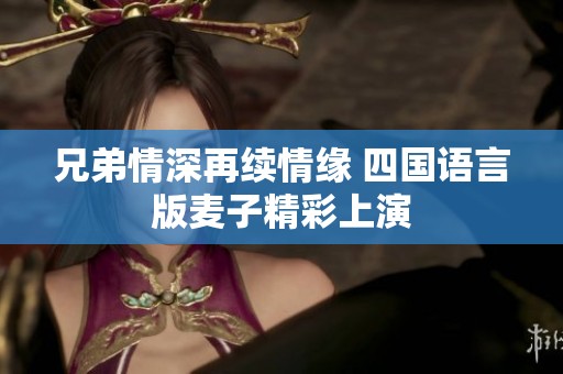 兄弟情深再续情缘 四国语言版麦子精彩上演