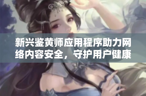 新兴鉴黄师应用程序助力网络内容安全，守护用户健康上网环境