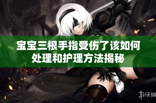 宝宝三根手指受伤了该如何处理和护理方法揭秘