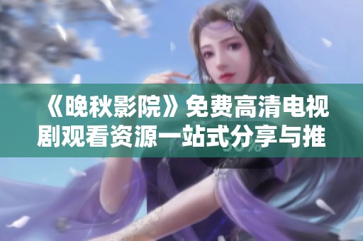 《晚秋影院》免费高清电视剧观看资源一站式分享与推荐