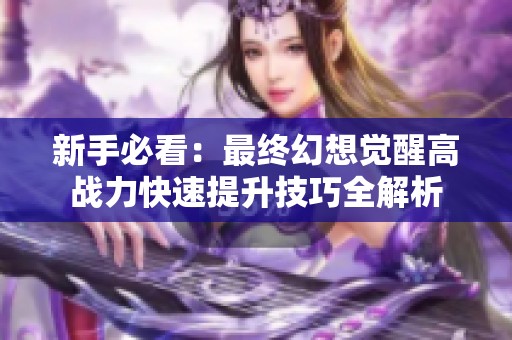 新手必看：最终幻想觉醒高战力快速提升技巧全解析