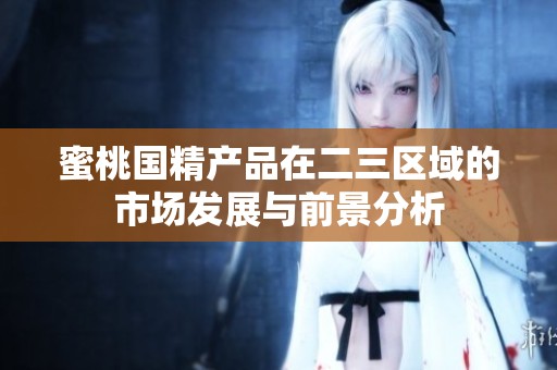 蜜桃国精产品在二三区域的市场发展与前景分析