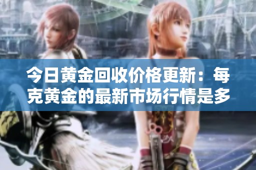 今日黄金回收价格更新：每克黄金的最新市场行情是多少呢