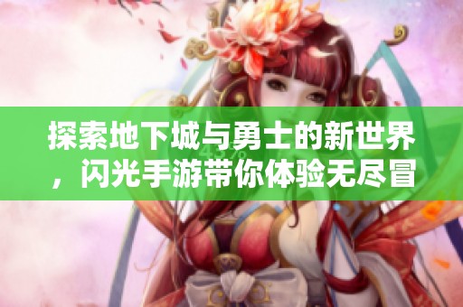 探索地下城与勇士的新世界，闪光手游带你体验无尽冒险与激情战斗
