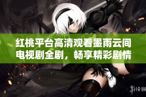 红桃平台高清观看墨雨云间电视剧全剧，畅享精彩剧情与视听盛宴