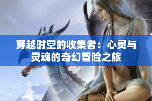 穿越时空的收集者：心灵与灵魂的奇幻冒险之旅