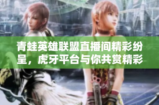 青蛙英雄联盟直播间精彩纷呈，虎牙平台与你共赏精彩对决