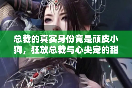 总裁的真实身份竟是顽皮小狗，狂放总裁与心尖宠的甜蜜人生