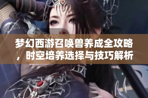 梦幻西游召唤兽养成全攻略，时空培养选择与技巧解析