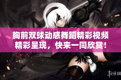 胸前双球动感舞蹈精彩视频精彩呈现，快来一同欣赏！