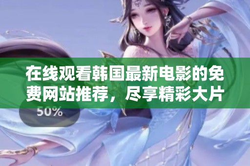 在线观看韩国最新电影的免费网站推荐，尽享精彩大片无需付费
