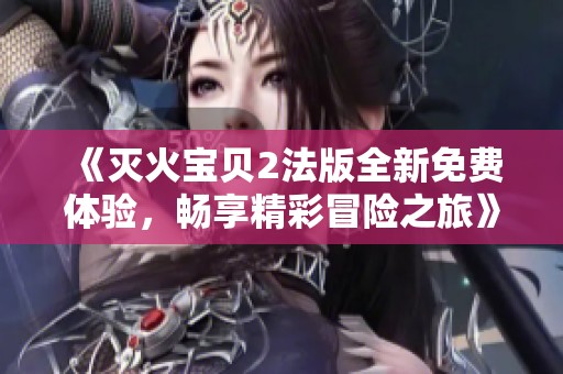 《灭火宝贝2法版全新免费体验，畅享精彩冒险之旅》