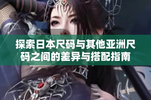 探索日本尺码与其他亚洲尺码之间的差异与搭配指南