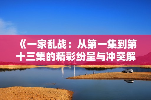 《一家乱战：从第一集到第十三集的精彩纷呈与冲突解析》