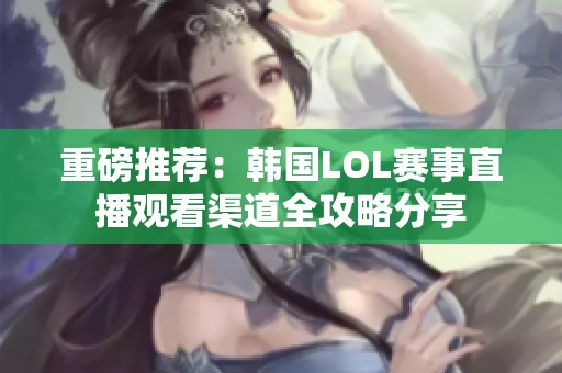 重磅推荐：韩国LOL赛事直播观看渠道全攻略分享