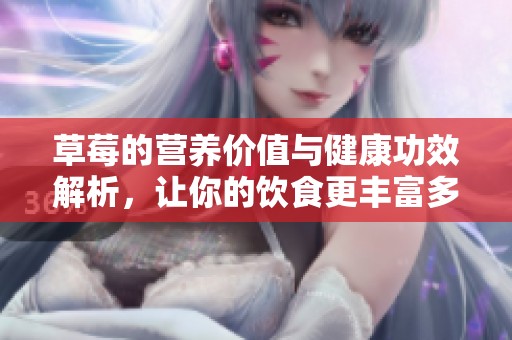 草莓的营养价值与健康功效解析，让你的饮食更丰富多彩